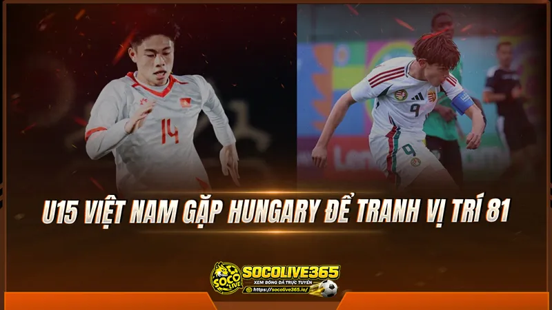 U15 Việt Nam gặp Hungary để tranh vị trí 81